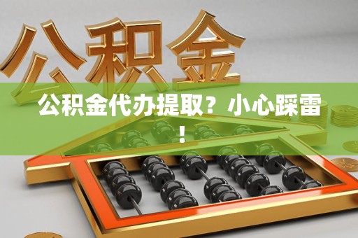 上杭公积金代办提取？小心踩雷！