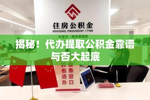 上杭揭秘!代办提取公积金靠谱与否大起底 上杭揭秘!代办提取公积金靠谱与否大起底