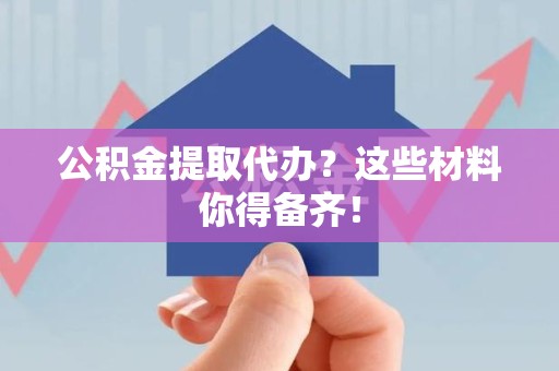 上杭公积金提取代办？这些材料你得备齐！