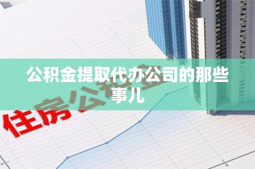 上杭公积金提取代办公司的那些事儿