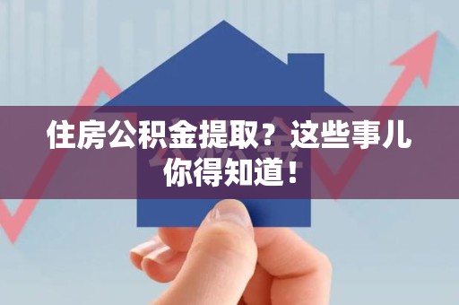 上杭住房公积金提取？这些事儿你得知道！