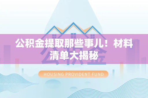 上杭公积金提取那些事儿！材料清单大揭秘