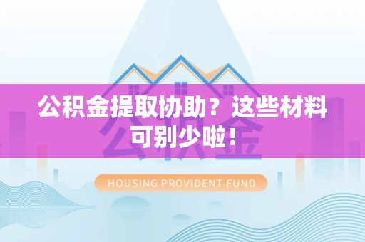 上杭公积金提取协助？这些材料可别少啦！