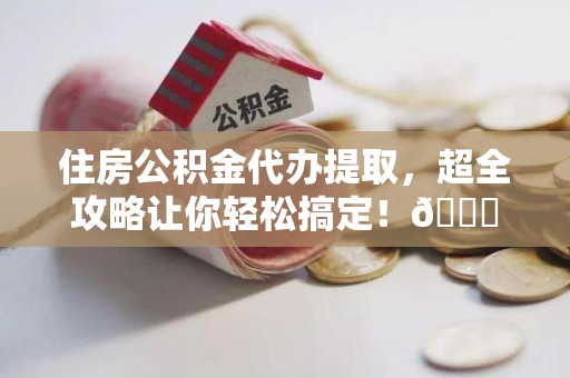上杭住房公积金代办提取，超全攻略让你轻松搞定！😎